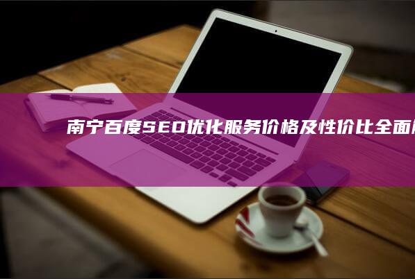 南宁百度SEO优化服务价格及性价比全面解析