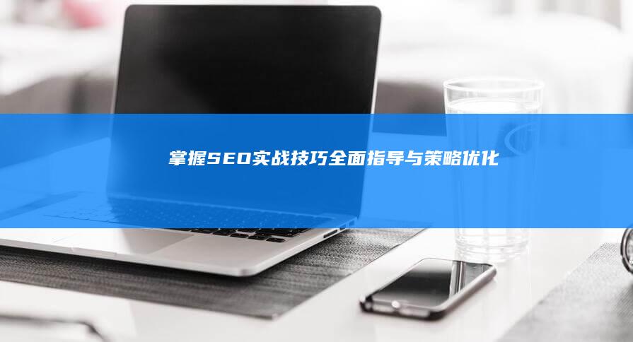 掌握SEO实战技巧：全面指导与策略优化