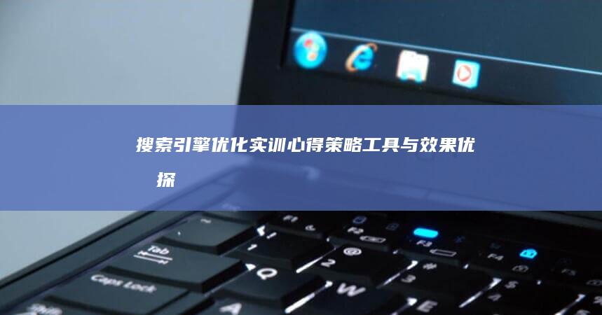 搜索引擎优化实训心得：策略、工具与效果优化探索